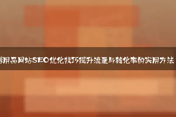 家居用品网站SEO优化技巧提升流量与转化率的实用方法