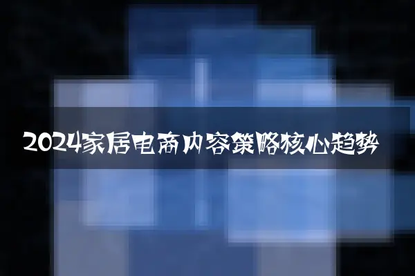 2024家居电商内容策略核心趋势