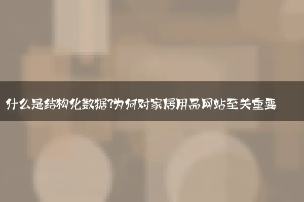 什么是结构化数据？为何对家居用品网站至关重要