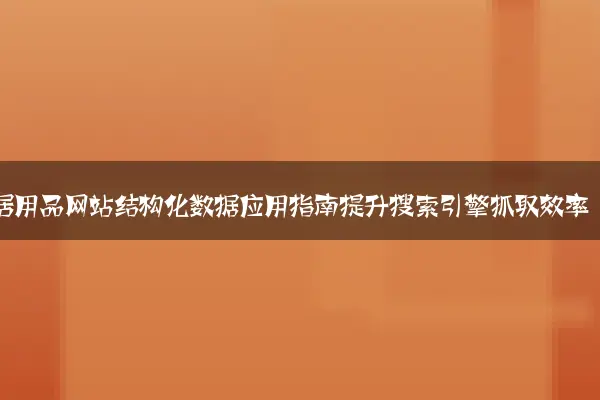 家居用品网站结构化数据应用指南提升搜索引擎抓取效率