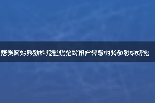 家居类网站移动端适配优化对用户停留时长的影响研究