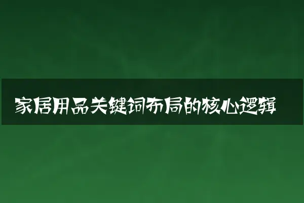 家居用品关键词布局的核心逻辑