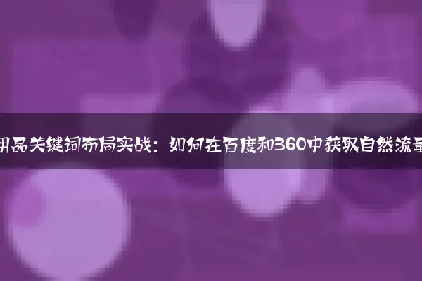 家居用品关键词布局实战：如何在百度和360中获取自然流量