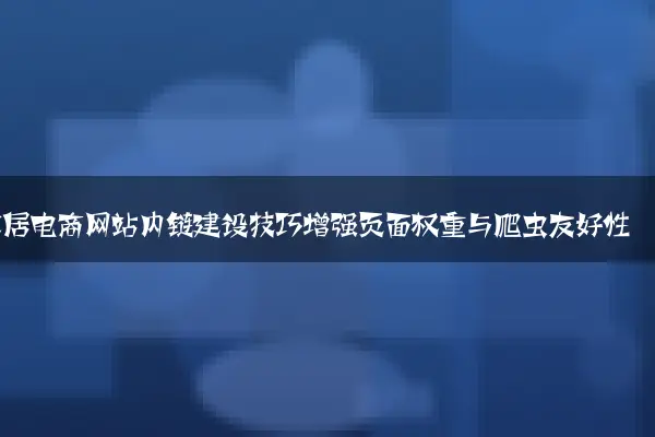 家居电商网站内链建设技巧增强页面权重与爬虫友好性
