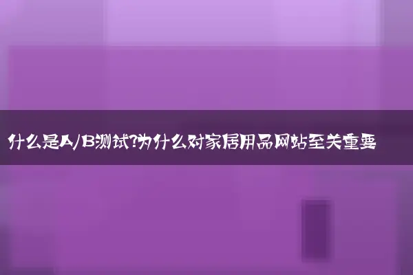 什么是A/B测试？为什么对家居用品网站至关重要