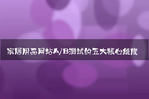 家居用品网站A/B测试的五大核心维度