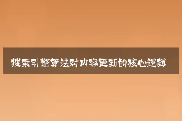 搜索引擎算法对内容更新的核心逻辑