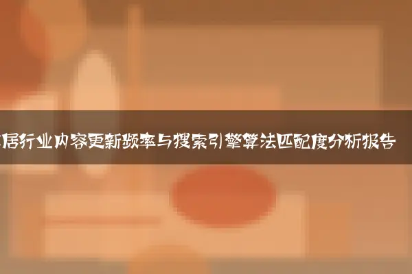 家居行业内容更新频率与搜索引擎算法匹配度分析报告